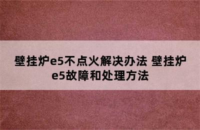 壁挂炉e5不点火解决办法 壁挂炉e5故障和处理方法